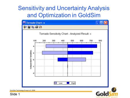 GoldSim Technology Group LLC, 2006 Slide 1 Sensitivity and Uncertainty Analysis and Optimization in GoldSim.