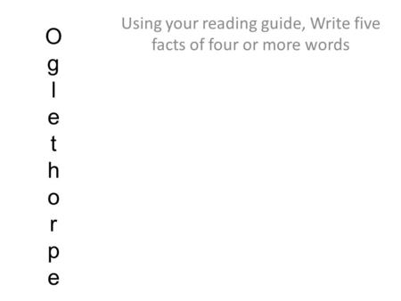 OglethorpeOglethorpe Using your reading guide, Write five facts of four or more words.