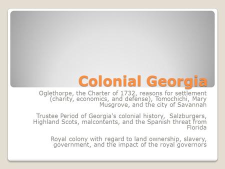 Colonial Georgia Oglethorpe, the Charter of 1732, reasons for settlement (charity, economics, and defense), Tomochichi, Mary Musgrove, and the city of.