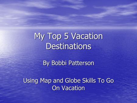 My Top 5 Vacation Destinations By Bobbi Patterson Using Map and Globe Skills To Go On Vacation.