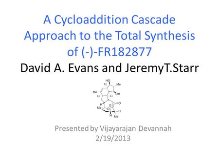 A Cycloaddition Cascade Approach to the Total Synthesis of (-)-FR182877 David A. Evans and JeremyT.Starr Presented by Vijayarajan Devannah 2/19/2013.