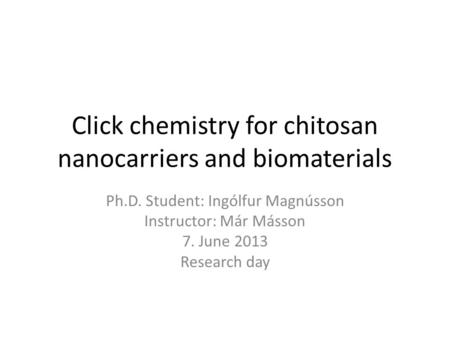 Click chemistry for chitosan nanocarriers and biomaterials Ph.D. Student: Ingólfur Magnússon Instructor: Már Másson 7. June 2013 Research day.