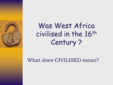 Was West Africa civilised in the 16 th Century ? What does CIVILISED mean?