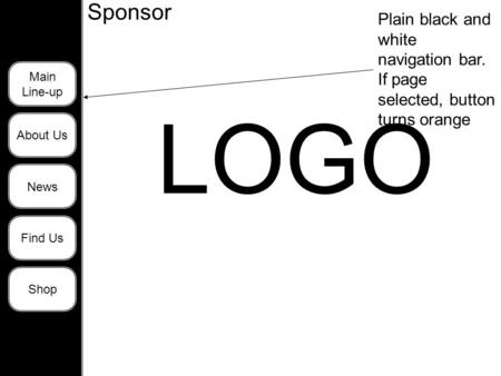 Scrolling Banner Main Line-up About Us News Find Us Shop LOGO Plain black and white navigation bar. If page selected, button turns orange Sponsor.