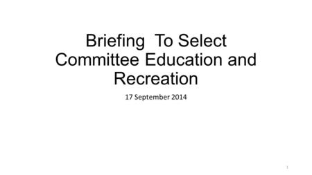 Briefing To Select Committee Education and Recreation 17 September 2014 1.