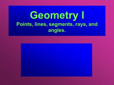 Geometry I Points, lines, segments, rays, and angles.