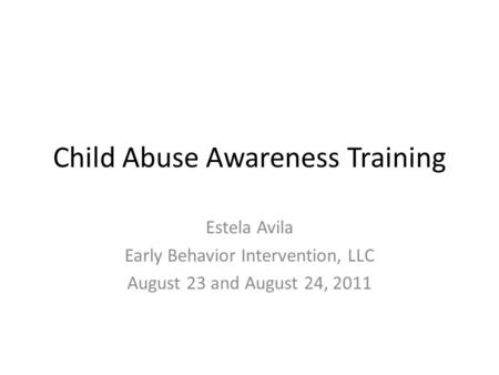 Child Abuse Awareness Training Estela Avila Early Behavior Intervention, LLC August 23 and August 24, 2011.