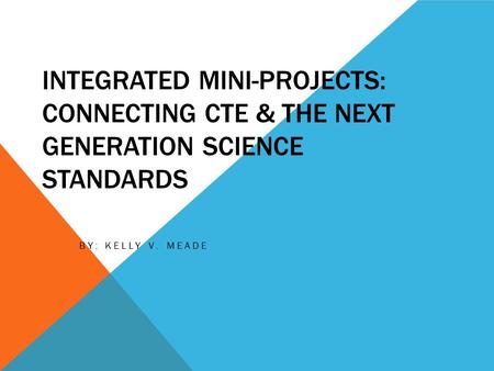 INTEGRATED MINI-PROJECTS: CONNECTING CTE & THE NEXT GENERATION SCIENCE STANDARDS BY: KELLY V. MEADE.