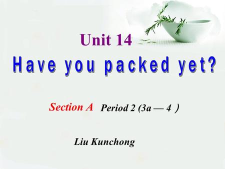 Unit 14 Section A Period 2 (3a — 4 ） Liu Kunchong.