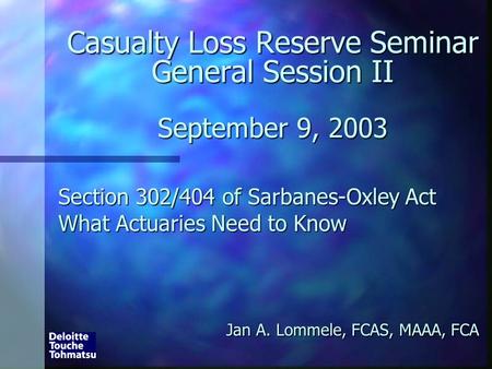 Casualty Loss Reserve Seminar General Session II September 9, 2003 Section 302/404 of Sarbanes-Oxley Act What Actuaries Need to Know Jan A. Lommele, FCAS,