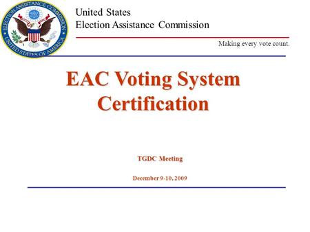 Making every vote count. United States Election Assistance Commission EAC Voting System Certification TGDC Meeting December 9-10, 2009.