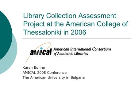 Library Collection Assessment Project at the American College of Thessaloniki in 2006 Karen Bohrer AMICAL 2008 Conference The American University in Bulgaria.