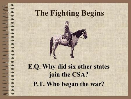 The Fighting Begins E.Q. Why did six other states join the CSA? P.T. Who began the war?