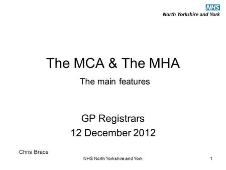 NHS North Yorkshire and York1 The MCA & The MHA The main features GP Registrars 12 December 2012 Chris Brace.