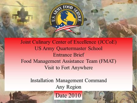 Joint Culinary Center of Excellence (JCCoE) US Army Quartermaster School Entrance Brief Food Management Assistance Team (FMAT) Visit to Fort Anywhere Installation.