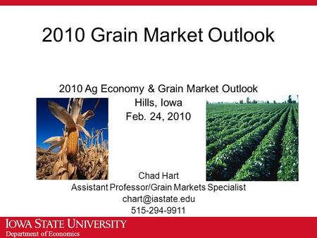 Department of Economics 2010 Grain Market Outlook 2010 Ag Economy & Grain Market Outlook Hills, Iowa Feb. 24, 2010 Chad Hart Assistant Professor/Grain.