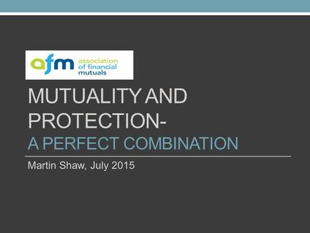 MUTUALITY AND PROTECTION- A PERFECT COMBINATION Martin Shaw, July 2015.