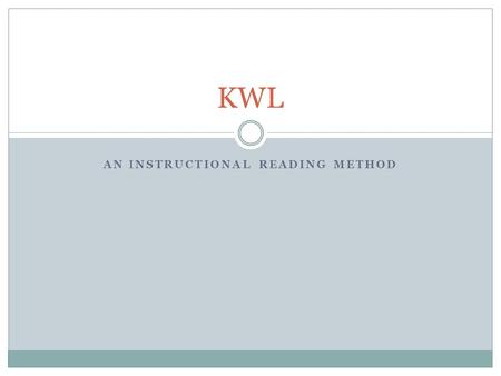 AN INSTRUCTIONAL READING METHOD KWL. The KWL system K-W-L is a three column chart that serves as a graphic organizer to help you learn. K-W-L’s three.