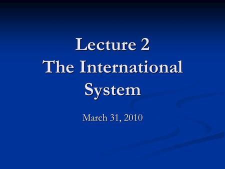 Lecture 2 The International System March 31, 2010.