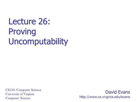 David Evans  CS150: Computer Science University of Virginia Computer Science Lecture 26: Proving Uncomputability.