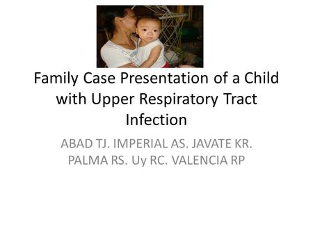 Family Case Presentation of a Child with Upper Respiratory Tract Infection ABAD TJ. IMPERIAL AS. JAVATE KR. PALMA RS. Uy RC. VALENCIA RP.