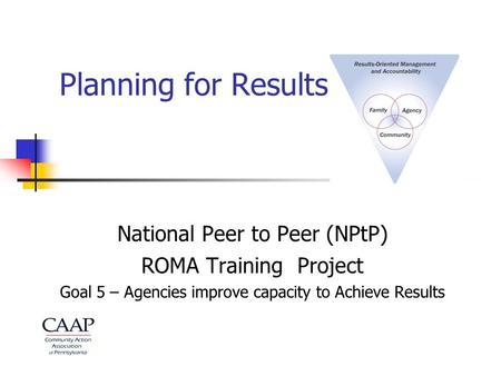 Planning for Results National Peer to Peer (NPtP) ROMA Training Project Goal 5 – Agencies improve capacity to Achieve Results.