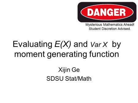 Evaluating E(X) and Var X by moment generating function Xijin Ge SDSU Stat/Math Mysterious Mathematics Ahead! Student Discretion Advised.