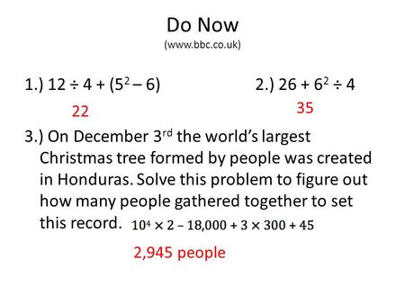 Do Now (www.bbc.co.uk) 1.) 12 ÷ 4 + (5 2 – 6) 2.) 26 + 6 2 ÷ 4 3.) On December 3 rd the world’s largest Christmas tree formed by people was created in.