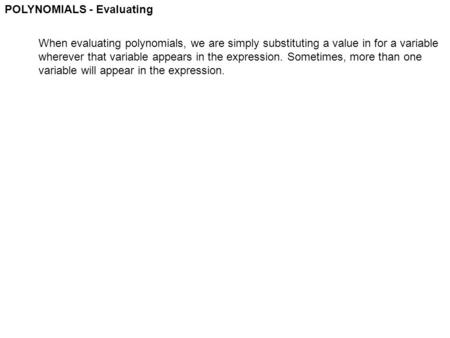 POLYNOMIALS - Evaluating When evaluating polynomials, we are simply substituting a value in for a variable wherever that variable appears in the expression.