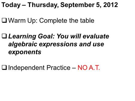 Today – Thursday, September 5, 2012  Warm Up: Complete the table  Learning Goal: You will evaluate algebraic expressions and use exponents  Independent.