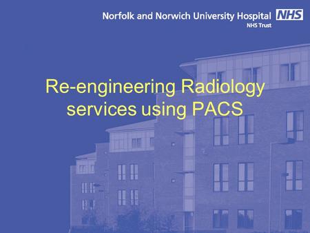 Re-engineering Radiology services using PACS. Norfolk & Norwich University Hospital 1000 bed new build under PFI Designed to be filmless and “less paper”