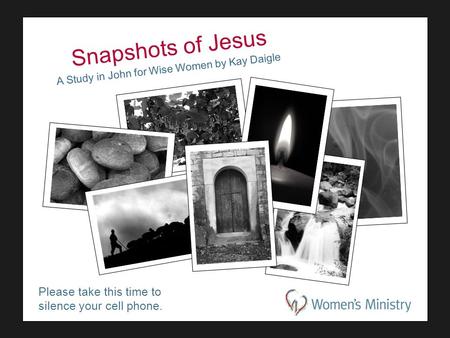 Please take this time to silence your cell phone. Snapshots of Jesus A Study in John for Wise Women by Kay Daigle.