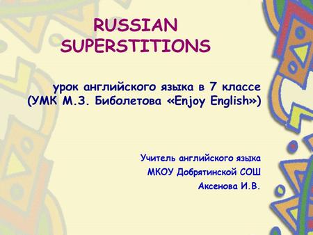 Урок английского языка в 7 классе (УМК М.З. Биболетова «Enjoy English») Учитель английского языка МКОУ Добрятинской COШ Аксенова И.В. RUSSIAN SUPERSTITIONS.