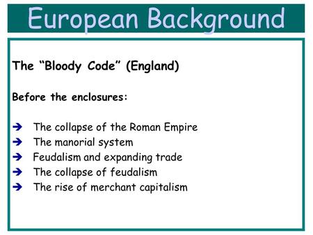 European Background The “Bloody Code” (England) Before the enclosures:  The collapse of the Roman Empire  The manorial system  Feudalism and expanding.