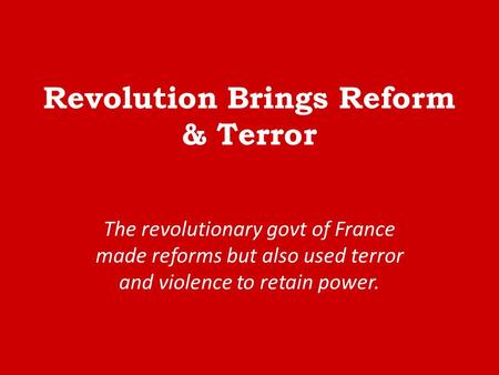 Revolution Brings Reform & Terror The revolutionary govt of France made reforms but also used terror and violence to retain power.