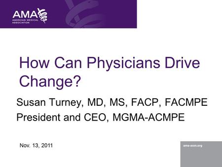 How Can Physicians Drive Change? Susan Turney, MD, MS, FACP, FACMPE President and CEO, MGMA-ACMPE Nov. 13, 2011.