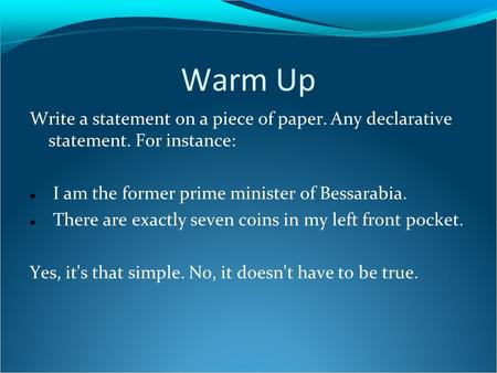 Warm Up Write a statement on a piece of paper. Any declarative statement. For instance: I am the former prime minister of Bessarabia. There are exactly.