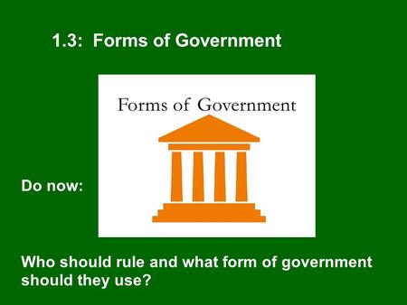 1.3: Forms of Government Do now: Who should rule and what form of government should they use?