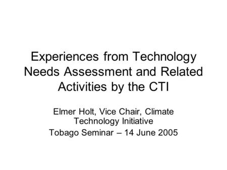 Experiences from Technology Needs Assessment and Related Activities by the CTI Elmer Holt, Vice Chair, Climate Technology Initiative Tobago Seminar – 14.