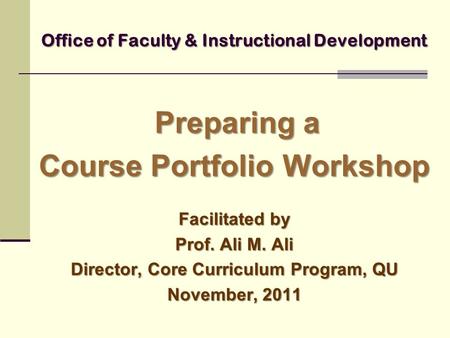 Office of Faculty & Instructional Development Preparing a Course Portfolio Workshop Facilitated by Prof. Ali M. Ali Director, Core Curriculum Program,