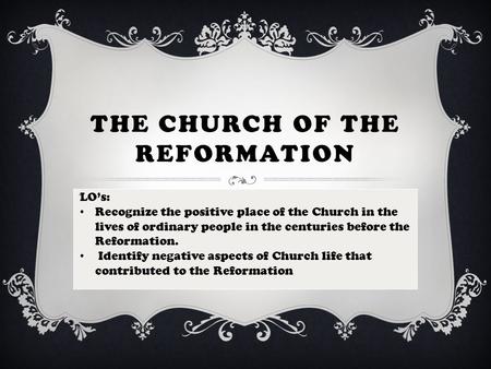 THE CHURCH OF THE REFORMATION LO’s: LO’s: Recognize the positive place of the Church in the lives of ordinary people in the centuries before the Reformation.