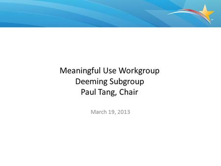 Meaningful Use Workgroup Deeming Subgroup Paul Tang, Chair March 19, 2013.