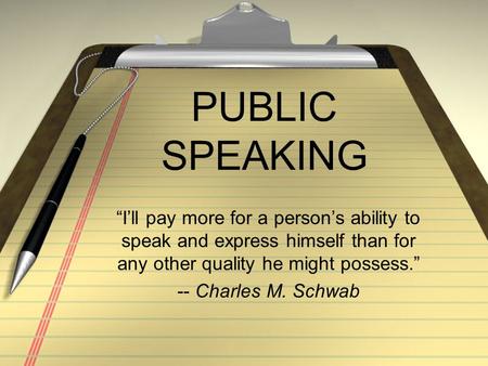 PUBLIC SPEAKING “I’ll pay more for a person’s ability to speak and express himself than for any other quality he might possess.” -- Charles M. Schwab.