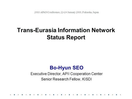 Trans-Eurasia Information Network Status Report Bo-Hyun SEO Executive Director, APII Cooperation Center Senior Research Fellow, KISDI 2003 APAN Conference,