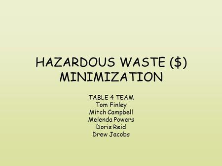 HAZARDOUS WASTE ($) MINIMIZATION TABLE 4 TEAM Tom Finley Mitch Campbell Melenda Powers Doris Reid Drew Jacobs.