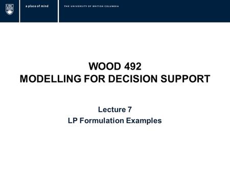 WOOD 492 MODELLING FOR DECISION SUPPORT Lecture 7 LP Formulation Examples.