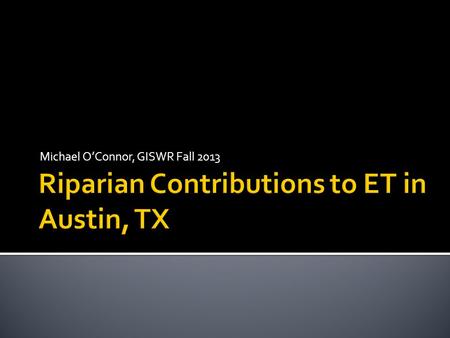 Michael O’Connor, GISWR Fall 2013.  Water resources are critical to manage in dry, large, and growing population centers  Austin, Austin, and Austin.