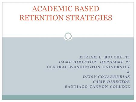 MIRIAM L. BOCCHETTI CAMP DIRECTOR, HEP/CAMP PI CENTRAL WASHINGTON UNIVERSITY & DEISY COVARRUBIAS CAMP DIRECTOR SANTIAGO CANYON COLLEGE ACADEMIC BASED RETENTION.