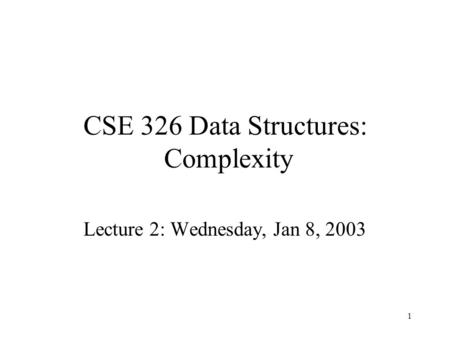 1 CSE 326 Data Structures: Complexity Lecture 2: Wednesday, Jan 8, 2003.