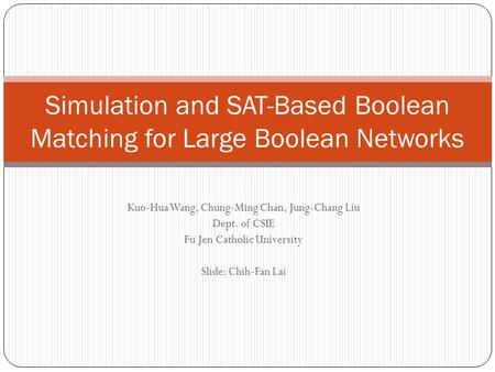 Kuo-Hua Wang, Chung-Ming Chan, Jung-Chang Liu Dept. of CSIE Fu Jen Catholic University Slide: Chih-Fan Lai Simulation and SAT-Based Boolean Matching for.